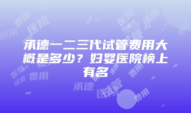 承德一二三代试管费用大概是多少？妇婴医院榜上有名