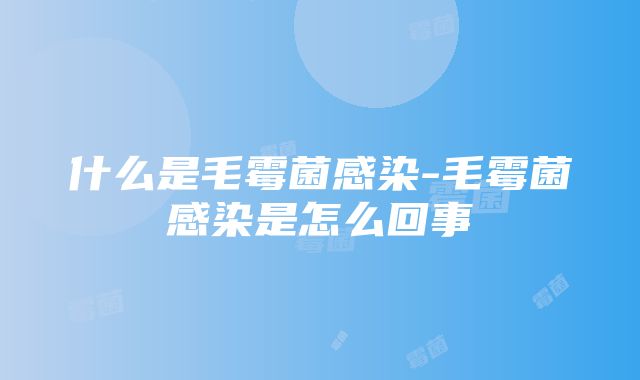 什么是毛霉菌感染-毛霉菌感染是怎么回事