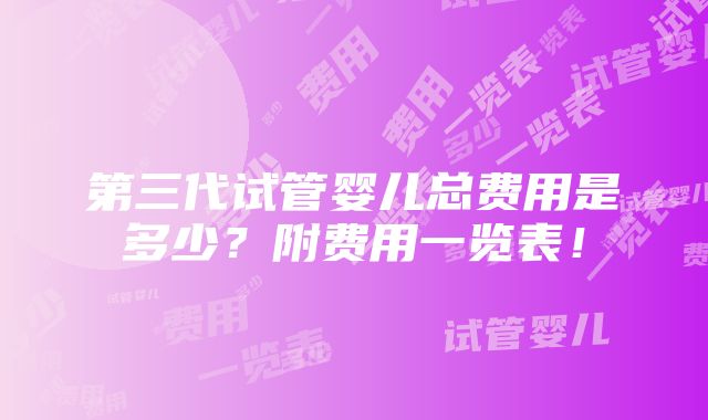 第三代试管婴儿总费用是多少？附费用一览表！