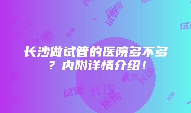 长沙做试管的医院多不多？内附详情介绍！