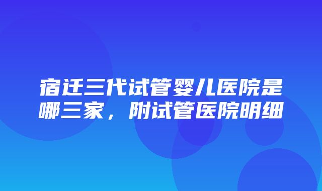 宿迁三代试管婴儿医院是哪三家，附试管医院明细