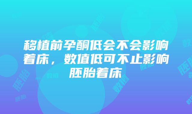 移植前孕酮低会不会影响着床，数值低可不止影响胚胎着床