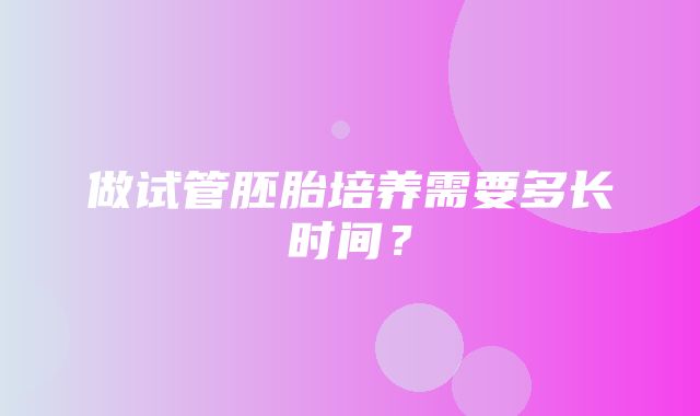 做试管胚胎培养需要多长时间？