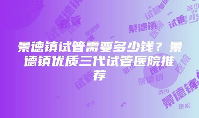 景德镇试管需要多少钱？景德镇优质三代试管医院推荐