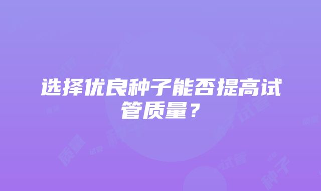 选择优良种子能否提高试管质量？