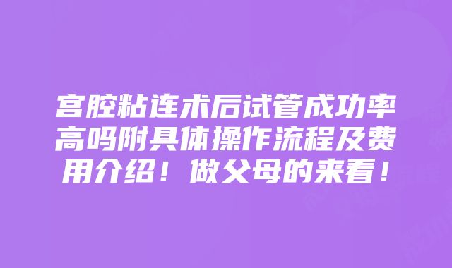 宫腔粘连术后试管成功率高吗附具体操作流程及费用介绍！做父母的来看！