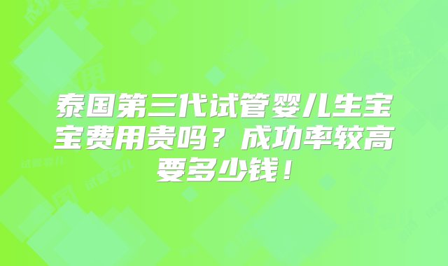 泰国第三代试管婴儿生宝宝费用贵吗？成功率较高要多少钱！