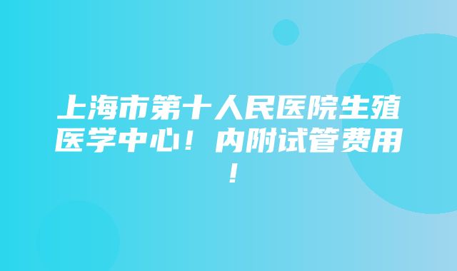 上海市第十人民医院生殖医学中心！内附试管费用！