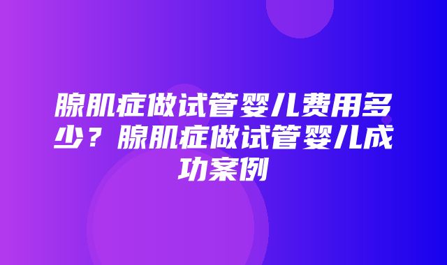 腺肌症做试管婴儿费用多少？腺肌症做试管婴儿成功案例