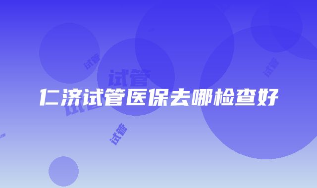 仁济试管医保去哪检查好