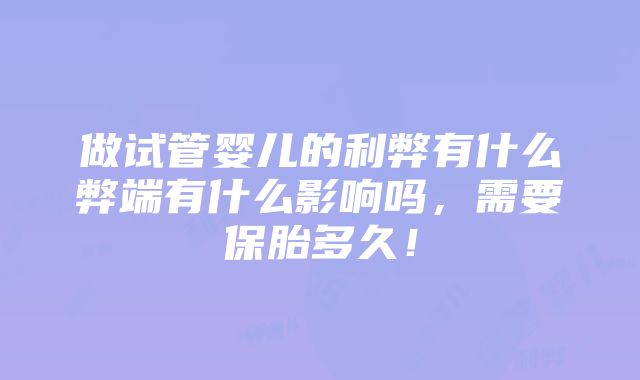 做试管婴儿的利弊有什么弊端有什么影响吗，需要保胎多久！