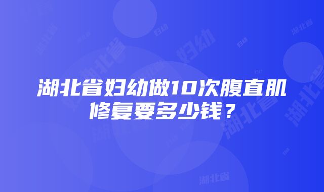 湖北省妇幼做10次腹直肌修复要多少钱？