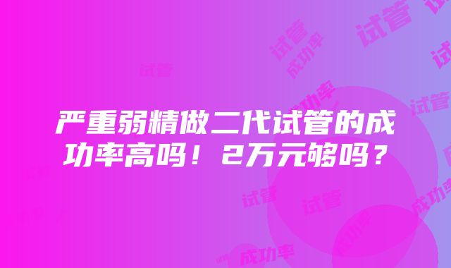 严重弱精做二代试管的成功率高吗！2万元够吗？