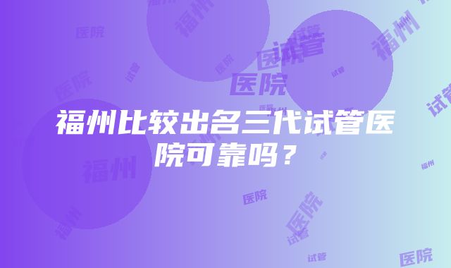 福州比较出名三代试管医院可靠吗？