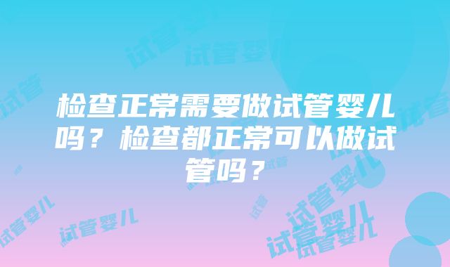 检查正常需要做试管婴儿吗？检查都正常可以做试管吗？