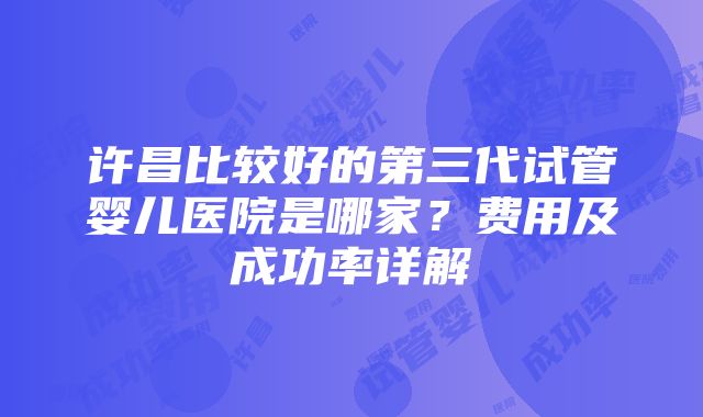 许昌比较好的第三代试管婴儿医院是哪家？费用及成功率详解