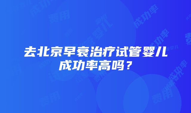 去北京早衰治疗试管婴儿成功率高吗？