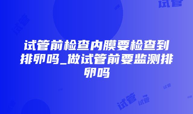 试管前检查内膜要检查到排卵吗_做试管前要监测排卵吗