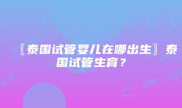 〖泰国试管婴儿在哪出生〗泰国试管生育？