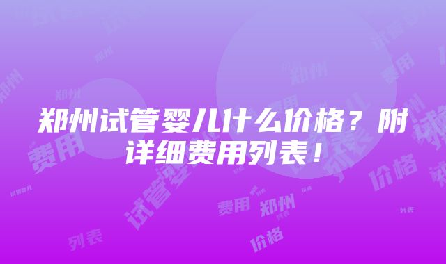 郑州试管婴儿什么价格？附详细费用列表！