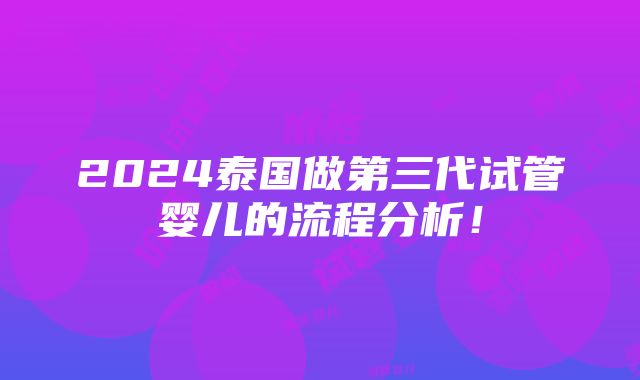 2024泰国做第三代试管婴儿的流程分析！