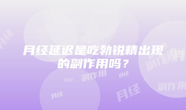 月经延迟是吃勃锐精出现的副作用吗？