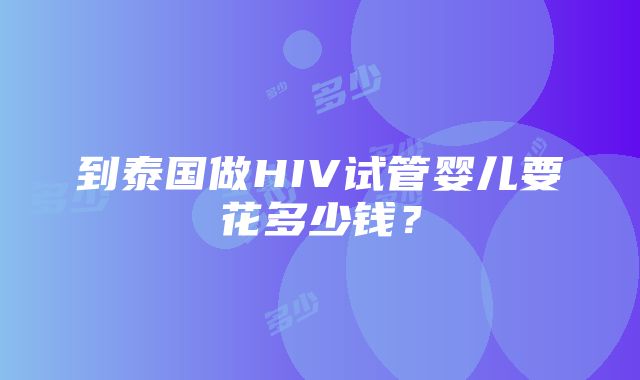 到泰国做HIV试管婴儿要花多少钱？