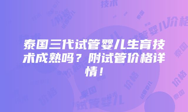 泰国三代试管婴儿生育技术成熟吗？附试管价格详情！