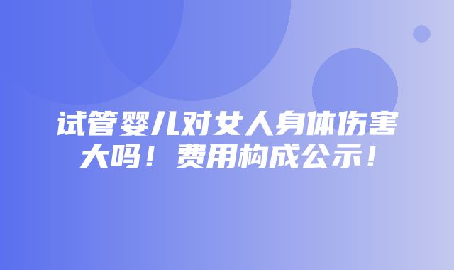 试管婴儿对女人身体伤害大吗！费用构成公示！