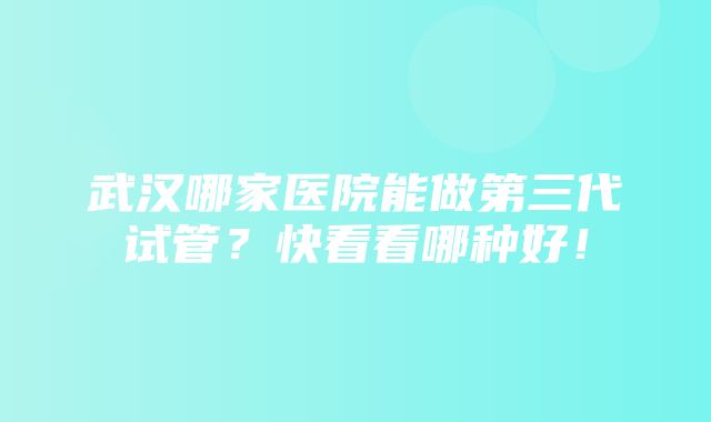 武汉哪家医院能做第三代试管？快看看哪种好！