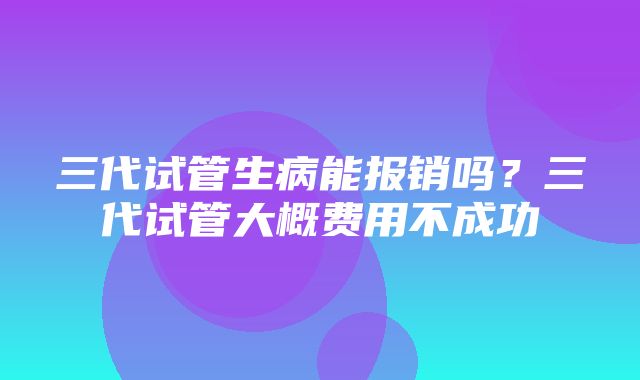 三代试管生病能报销吗？三代试管大概费用不成功