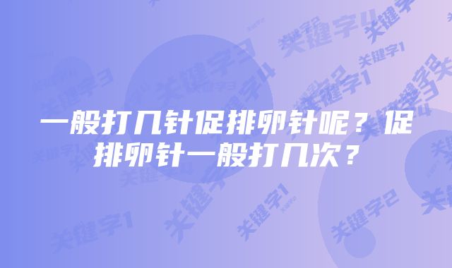 一般打几针促排卵针呢？促排卵针一般打几次？