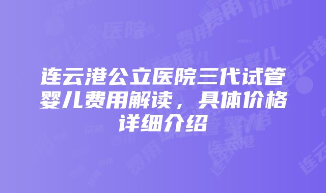 连云港公立医院三代试管婴儿费用解读，具体价格详细介绍