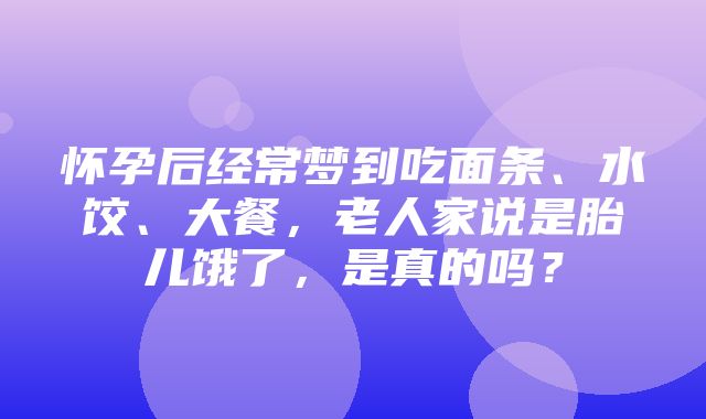 怀孕后经常梦到吃面条、水饺、大餐，老人家说是胎儿饿了，是真的吗？