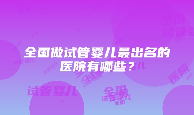 全国做试管婴儿最出名的医院有哪些？