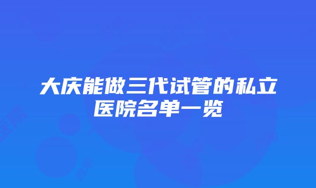 大庆能做三代试管的私立医院名单一览