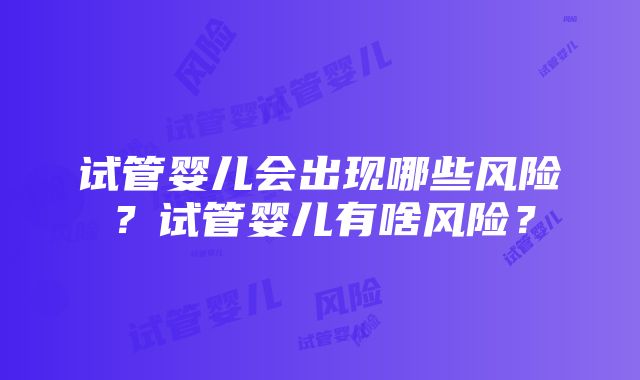 试管婴儿会出现哪些风险？试管婴儿有啥风险？