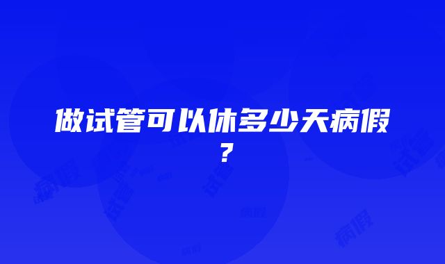 做试管可以休多少天病假？