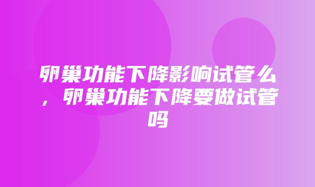 卵巢功能下降影响试管么，卵巢功能下降要做试管吗