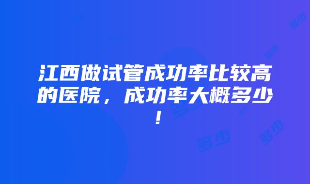 江西做试管成功率比较高的医院，成功率大概多少！