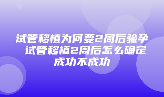 试管移植为何要2周后验孕 试管移植2周后怎么确定成功不成功