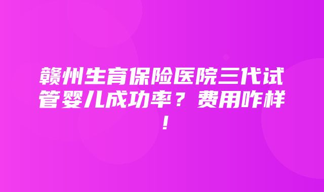 赣州生育保险医院三代试管婴儿成功率？费用咋样！