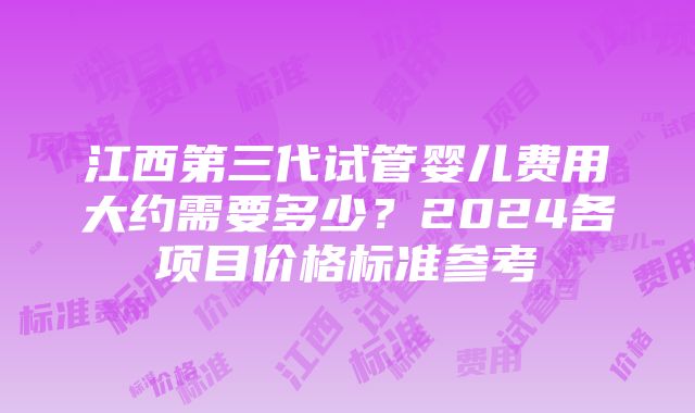 江西第三代试管婴儿费用大约需要多少？2024各项目价格标准参考