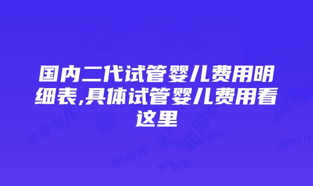 国内二代试管婴儿费用明细表,具体试管婴儿费用看这里