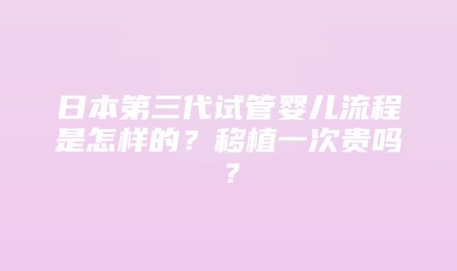 日本第三代试管婴儿流程是怎样的？移植一次贵吗？