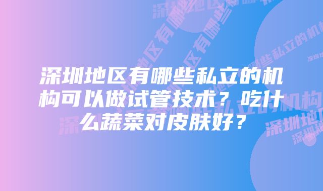 深圳地区有哪些私立的机构可以做试管技术？吃什么蔬菜对皮肤好？