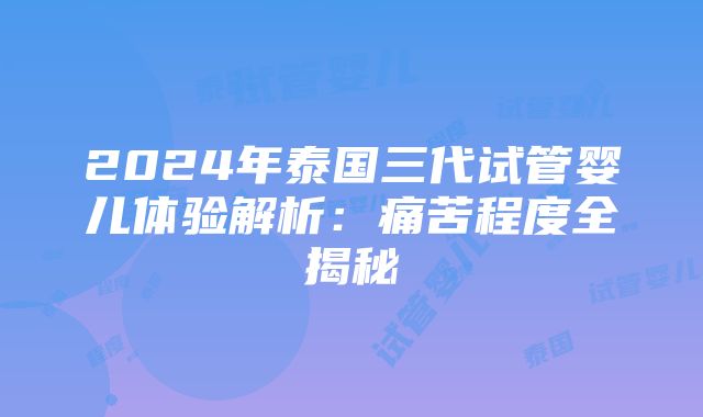 2024年泰国三代试管婴儿体验解析：痛苦程度全揭秘