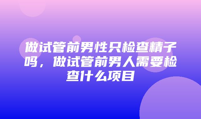 做试管前男性只检查精子吗，做试管前男人需要检查什么项目