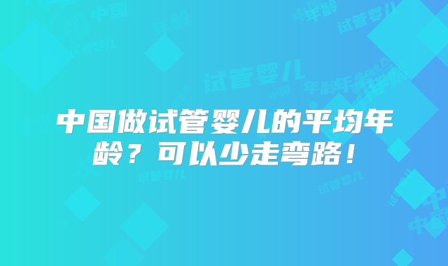 中国做试管婴儿的平均年龄？可以少走弯路！