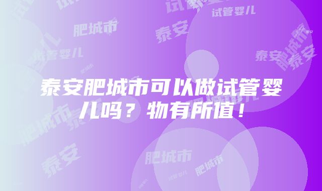 泰安肥城市可以做试管婴儿吗？物有所值！